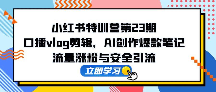 小红书特训营第23期，口播vlog剪辑，AI创作爆款笔记，流量涨粉与安全引流-幽忧帮