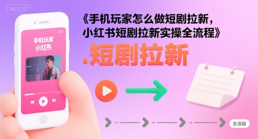 手机玩家怎么做短剧拉新，小红书短剧拉新实操全流程-幽忧帮