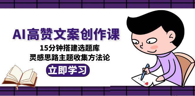 AI高赞文案创作课，15分钟搭建选题库，灵感思路主题收集方法论-幽忧帮
