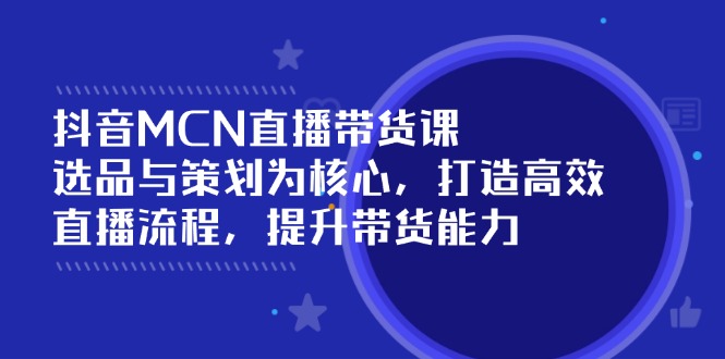 （14343期）抖音MCN直播带货课：选品与策划为核心, 打造高效直播流程, 提升带货能力-忧忧资源网