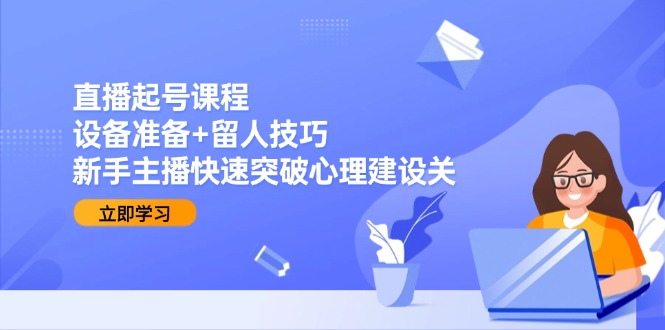 直播起号课程：设备准备+留人技巧，新手主播快速突破心理建设关-幽忧帮