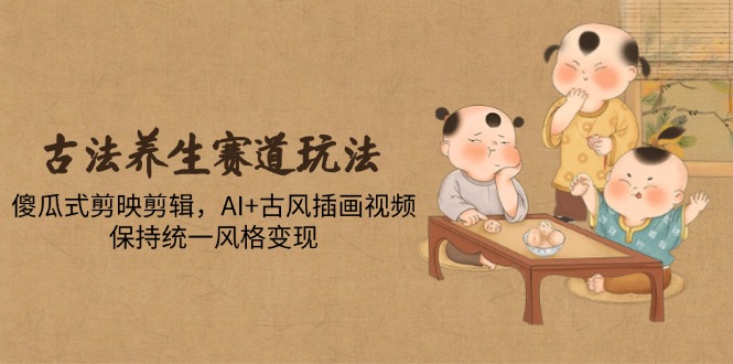古法养生赛道玩法，傻瓜式剪映剪辑，AI+古风插画视频，保持统一风格变现-忧忧资源网