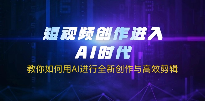 短视频创作进入AI时代，教你如何用AI进行全新创作与高效剪辑-忧忧资源网