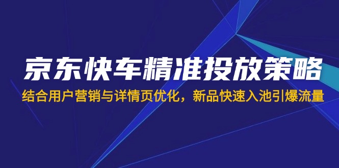 （14185期）京东快车精准投放策略，结合用户营销与详情页优化，新品快速入池引爆流量-忧忧资源网