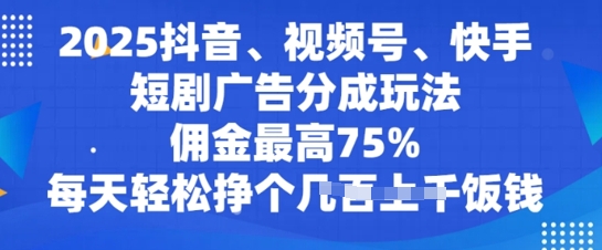 2025抖音、视频号、快手短剧广告分成玩法，佣金最高75%，每天轻松挣个几张饭钱-忧忧资源网