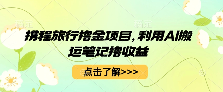 携程旅行撸金项目，利用AI搬运笔记撸收益-忧忧资源网