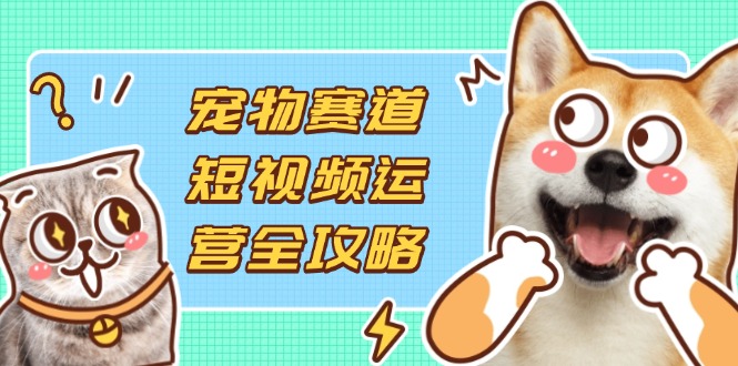 宠物赛道短视频运营全攻略，选品拍摄剪辑实操，实现流量到收益转化-忧忧资源网