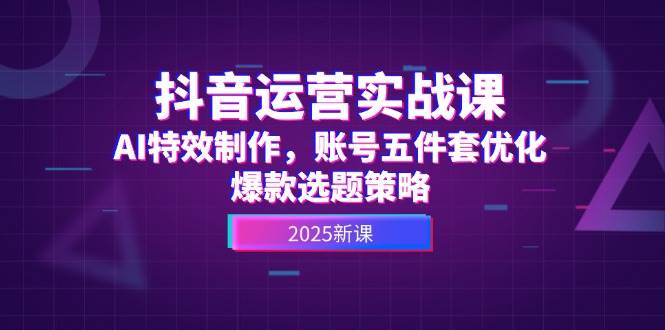 抖音运营实战课，AI特效制作，账号五件套优化，爆款选题策略-幽忧帮