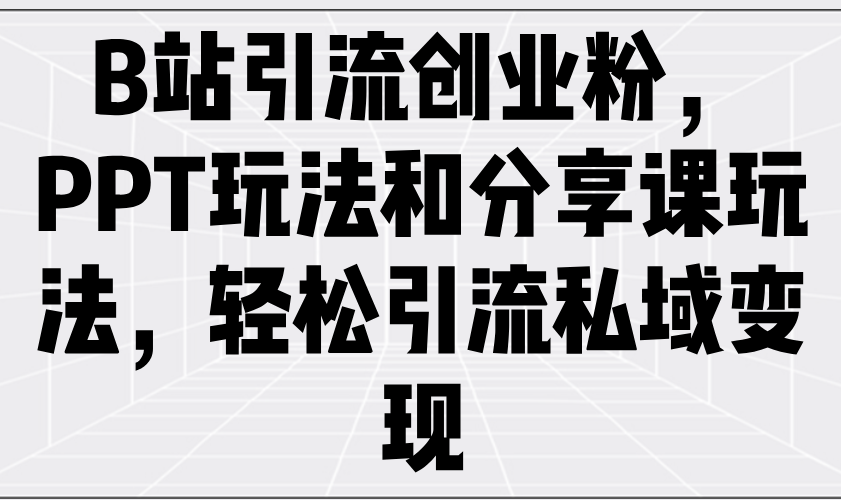 （14422期）B站引流创业粉，PPT玩法和分享课玩法，轻松引流私域变现-忧忧资源网