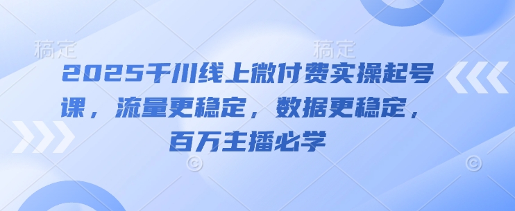 2025千川线上微付费实操起号课，流量更稳定，数据更稳定，百万主播必学-忧忧资源网