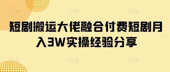 短剧搬运大佬融合付费短剧月入3W实操经验分享-忧忧资源网