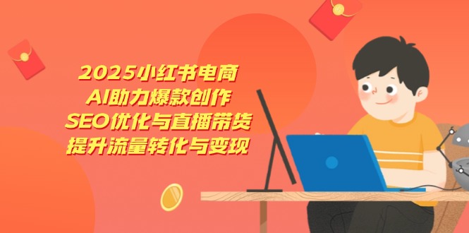 2025小红书电商，AI助力爆款创作，SEO优化与直播带货，提升流量转化与变现-忧忧资源网