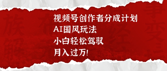 视频号创作者分成计划，AI国风玩法，小白轻松驾驭，月入过W-忧忧资源网