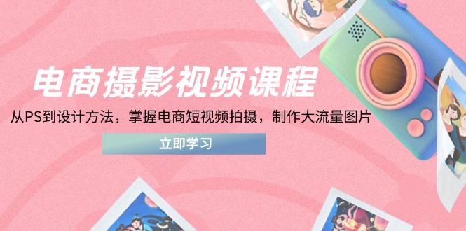电商摄影视频课程，从PS到设计方法，掌握电商短视频拍摄，制作大流量图片-忧忧资源网