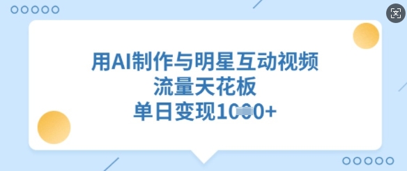 用AI制作与明星互动视频，流量天花板，单日变现多张-忧忧资源网