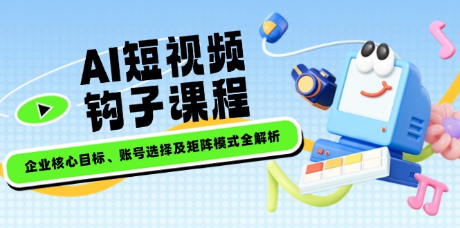 （14266期）AI短视频钩子课程，企业核心目标、账号选择及矩阵模式全解析-忧忧资源网