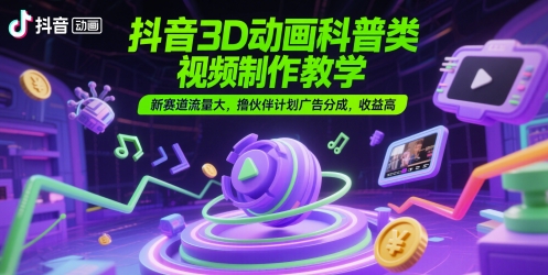 抖音3D动画科普类视频制作教学，新赛道流量大，撸伙伴计划广告分成，收益高-幽忧帮