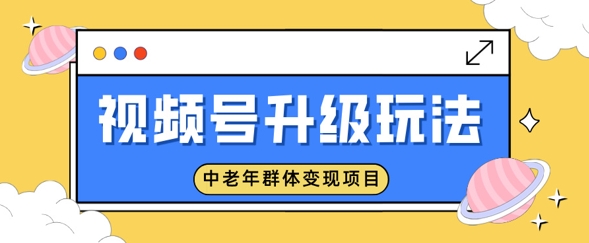 视频号升级玩法，中老年群体变现项目，一部手机即可操作，简单易上手-忧忧资源网