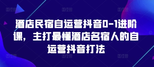 酒店民宿自运营抖音0-1进阶课，主打最懂酒店名宿人的自运营抖音打法-忧忧资源网
