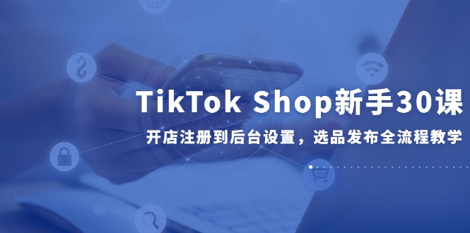 TikTok Shop新手30课，开店注册到后台设置，选品发布全流程教学-幽忧帮