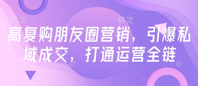 高复购朋友圈营销，引爆私域成交，打通运营全链-忧忧资源网