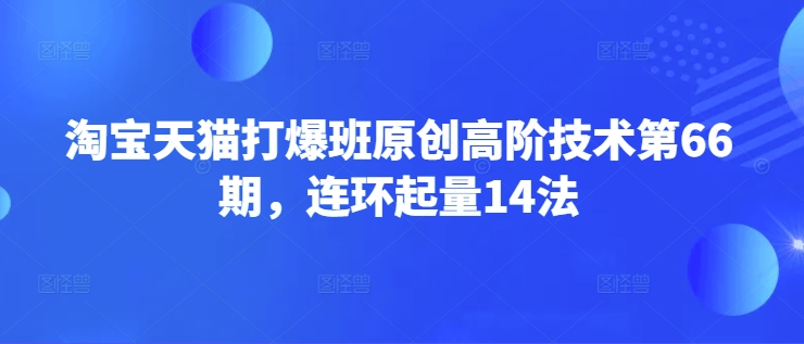 淘宝天猫打爆班原创高阶技术第66期，连环起量14法-忧忧资源网