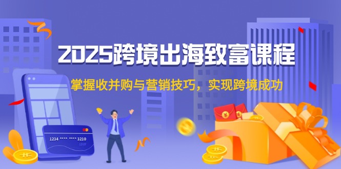 2025跨境出海致富课程，掌握收并购与营销技巧，实现跨境成功-幽忧帮