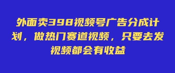 外面卖598视频号广告分成计划，不直播 不卖货 不露脸，只要去发视频都会有收益-忧忧资源网