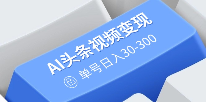 （14375期）AI头条视频变现：AI原创搬运玩法，无需剪辑，多平台发布，单号日入30-300-忧忧资源网