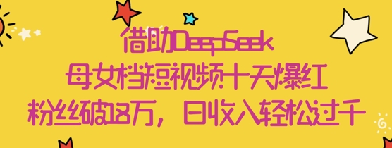 借助DeepSeek，母女档短视频十天爆红，粉丝破18W，日收入轻松几张-忧忧资源网