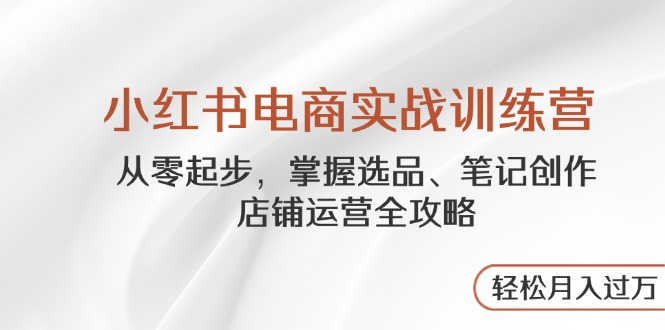 小红书电商实战训练营，从零起步，掌握选品、笔记创作、店铺运营全攻略…-忧忧资源网