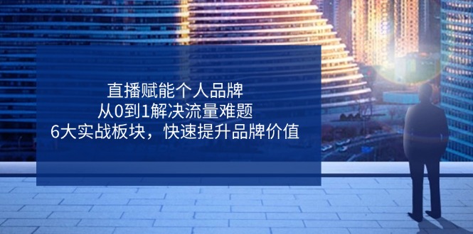 直播赋能个人品牌，从0到1解决流量难题，6大实战板块，快速提升品牌价值-忧忧资源网