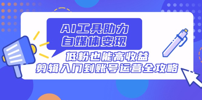 AI工具助力自媒体变现，低粉也能高收益，剪辑入门到账号运营全攻略-忧忧资源网