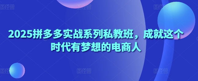 2025拼多多实战系列私教班，成就这个时代有梦想的电商人-忧忧资源网