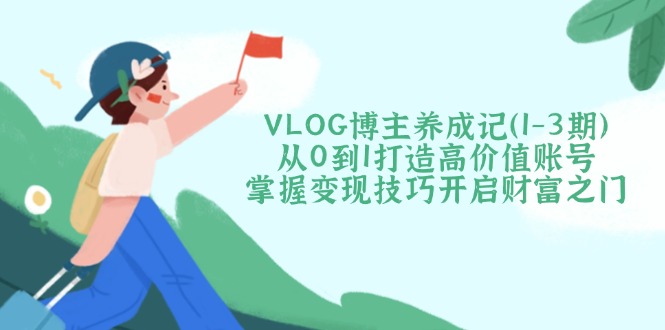 （14541期）VLOG博主养成记（1-3期）从0到1打造高价值账号，掌握变现技巧开启财富之门-忧忧资源网