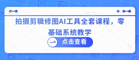 拍摄剪辑修图AI工具全套课程，零基础系统教学-忧忧资源网