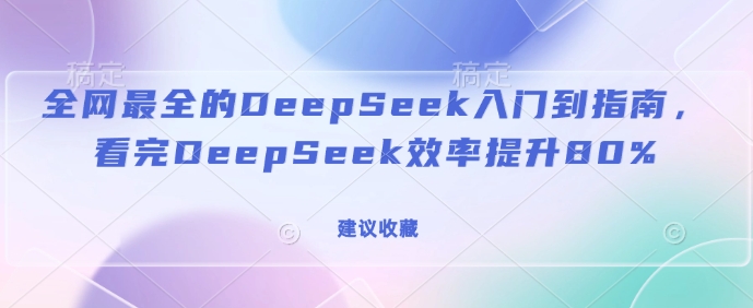 全网最全的DeepSeek入门到指南，看完DeepSeek效率提升80%(建议收藏)-忧忧资源网
