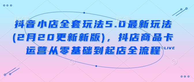 抖音小店全套玩法5.0最新玩法(2月20更新新版)，抖店商品卡运营从零基础到起店全流程-忧忧资源网