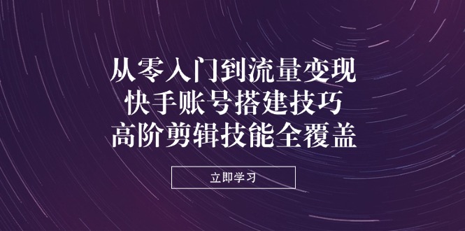 从零入门到流量变现，快手账号搭建技巧，高阶剪辑技能全覆盖-忧忧资源网