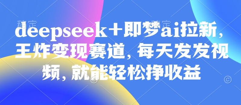 原客单价998的deepseek+即梦ai拉新，王炸变现赛道，每天发发视频，就能轻松挣收益-忧忧资源网