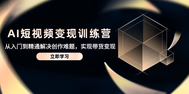 AI短视频变现训练营，从入门到精通解决创作难题，实现带货变现-忧忧资源网