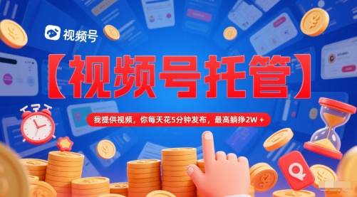 【视频号托管 】我提供视频，你每天花5分钟发布，最高躺挣2W+【揭秘】-幽忧帮