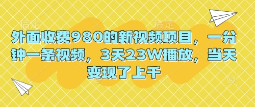 外面收费980的新视频项目，一分钟一条视频，3天23W播放，当天变现了上千-忧忧资源网