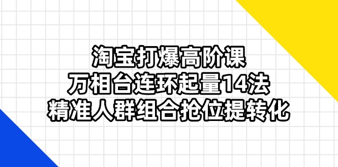 淘宝打爆高阶课：万相台连环起量14法，精准人群组合抢位提转化-忧忧资源网