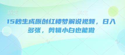 15秒生成原创红楼梦解说视频，日入多张，剪辑小白也能做-忧忧资源网