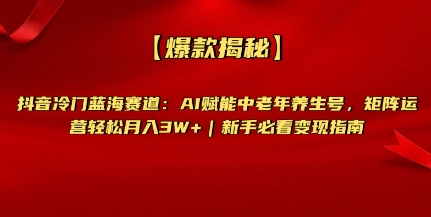 【爆款揭秘】抖音冷门蓝海赛道：AI赋能中老年养生号，矩阵运营轻松月入过W+新手必看变现指南-忧忧资源网