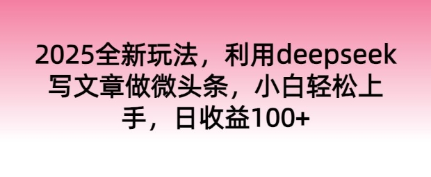 2025全新玩法，利用deepseek写文章做微头条，小白轻松上手，日收益100+-忧忧资源网