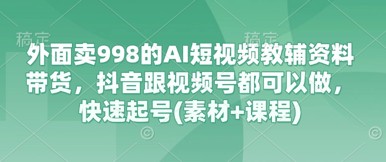 外面卖998的AI短视频教辅资料带货，抖音跟视频号都可以做，快速起号(素材+课程)-忧忧资源网