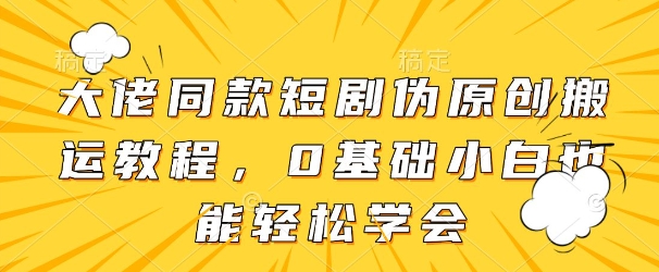 大佬同款短剧伪原创搬运方法，0基础小白也能轻松学会-忧忧资源网