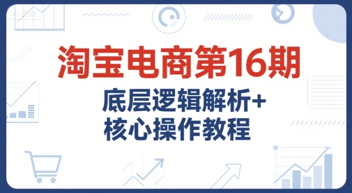 淘宝电商第16期，底层逻辑解析+核心操作教程，运营、推广提升能力的必学课程+配套资料-幽忧帮